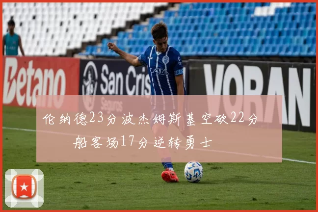 伦纳德23分波杰姆斯基空砍22分 快船客场17分逆转勇士