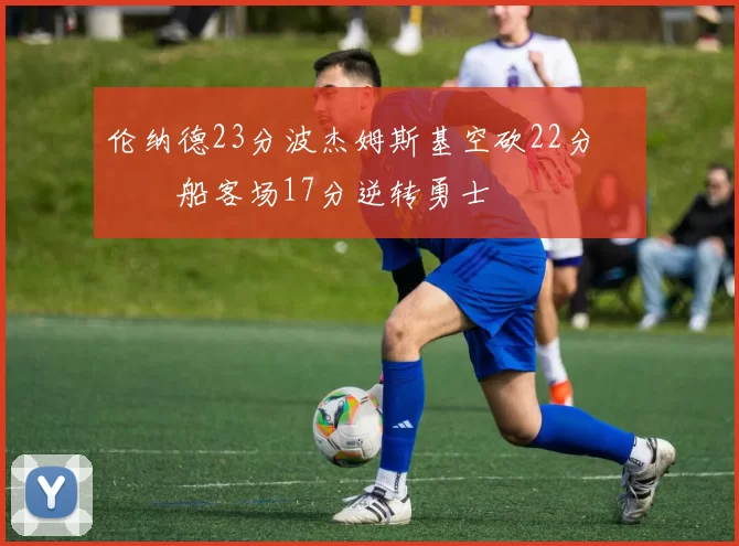 伦纳德23分波杰姆斯基空砍22分 快船客场17分逆转勇士