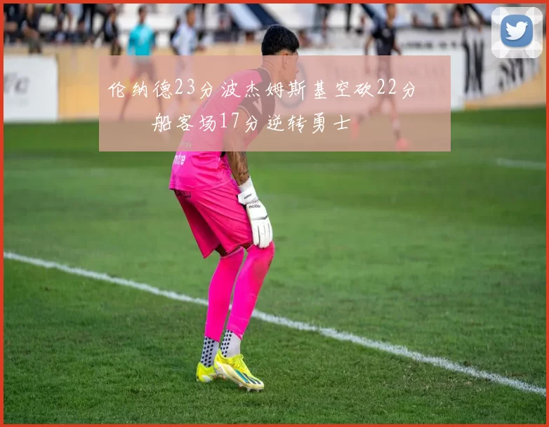 伦纳德23分波杰姆斯基空砍22分 快船客场17分逆转勇士