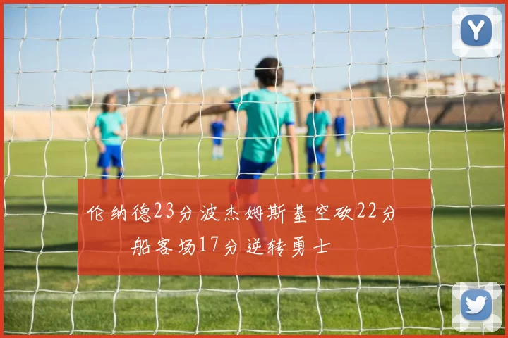 伦纳德23分波杰姆斯基空砍22分 快船客场17分逆转勇士