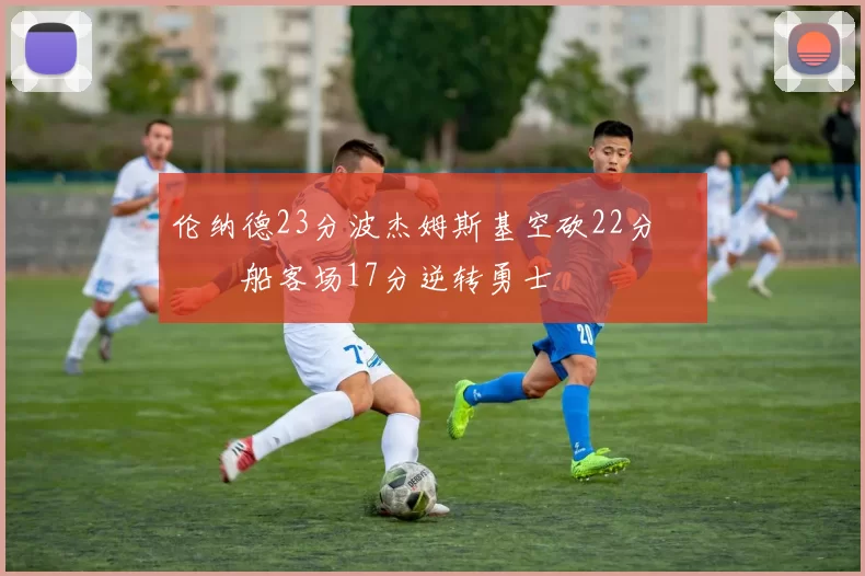 伦纳德23分波杰姆斯基空砍22分 快船客场17分逆转勇士