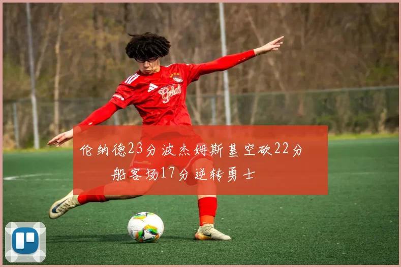 伦纳德23分波杰姆斯基空砍22分 快船客场17分逆转勇士