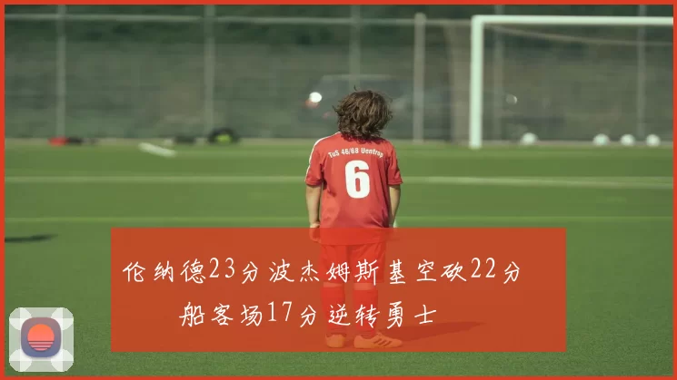 伦纳德23分波杰姆斯基空砍22分 快船客场17分逆转勇士