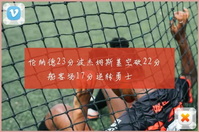 伦纳德23分波杰姆斯基空砍22分 快船客场17分逆转勇士
