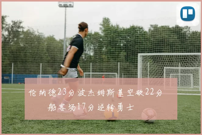 伦纳德23分波杰姆斯基空砍22分 快船客场17分逆转勇士