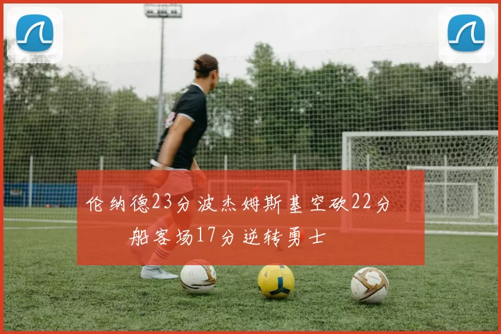 伦纳德23分波杰姆斯基空砍22分 快船客场17分逆转勇士