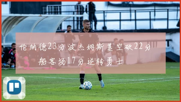 伦纳德23分波杰姆斯基空砍22分 快船客场17分逆转勇士