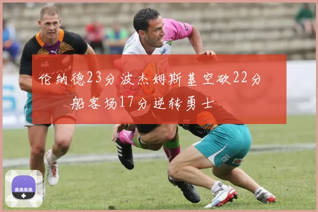 伦纳德23分波杰姆斯基空砍22分 快船客场17分逆转勇士