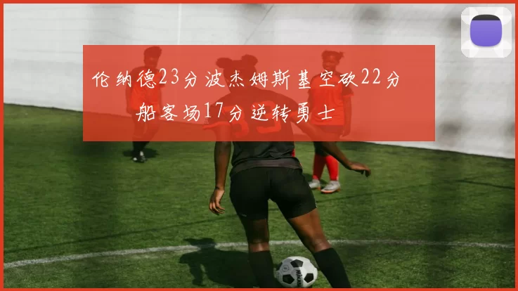 伦纳德23分波杰姆斯基空砍22分 快船客场17分逆转勇士