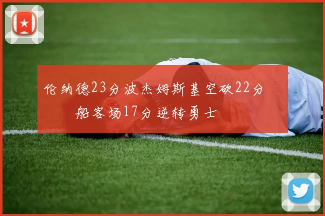伦纳德23分波杰姆斯基空砍22分 快船客场17分逆转勇士