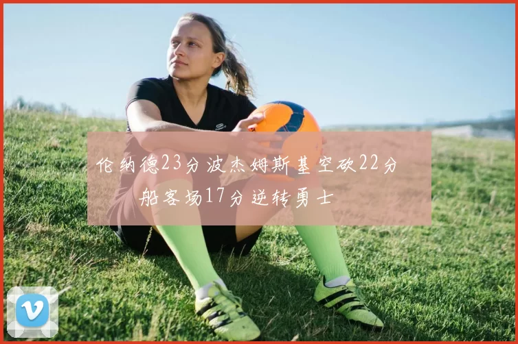 伦纳德23分波杰姆斯基空砍22分 快船客场17分逆转勇士