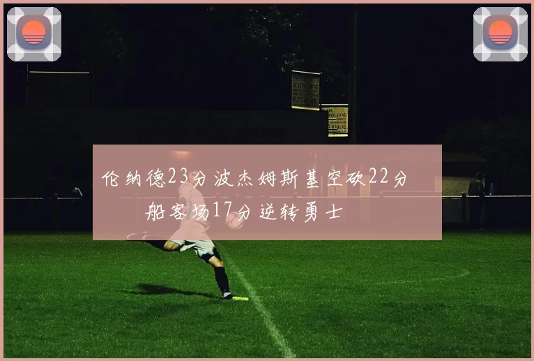 伦纳德23分波杰姆斯基空砍22分 快船客场17分逆转勇士