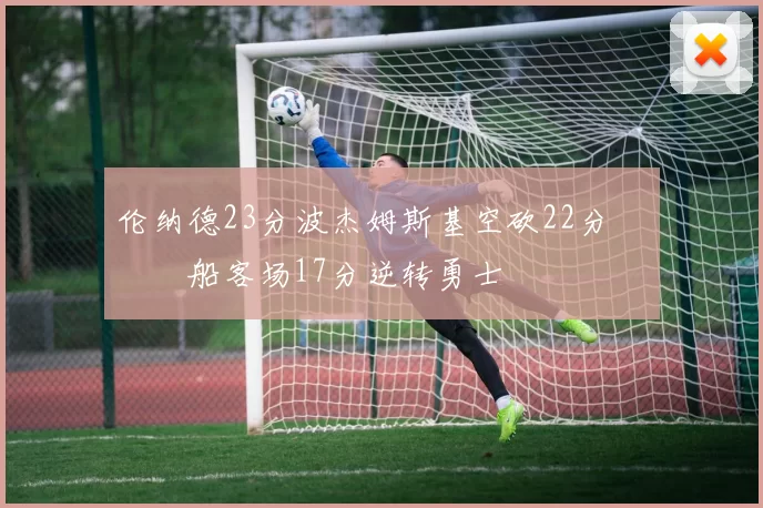 伦纳德23分波杰姆斯基空砍22分 快船客场17分逆转勇士