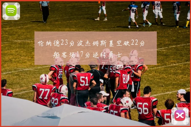 伦纳德23分波杰姆斯基空砍22分 快船客场17分逆转勇士