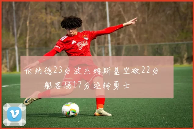 伦纳德23分波杰姆斯基空砍22分 快船客场17分逆转勇士