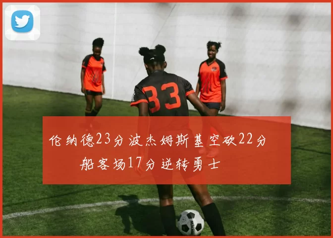 伦纳德23分波杰姆斯基空砍22分 快船客场17分逆转勇士