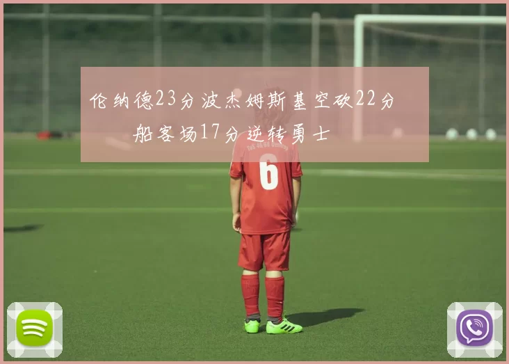 伦纳德23分波杰姆斯基空砍22分 快船客场17分逆转勇士