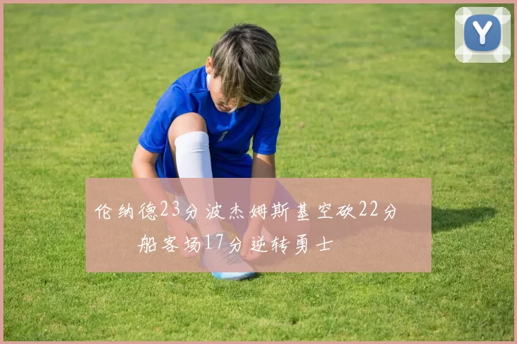 伦纳德23分波杰姆斯基空砍22分 快船客场17分逆转勇士