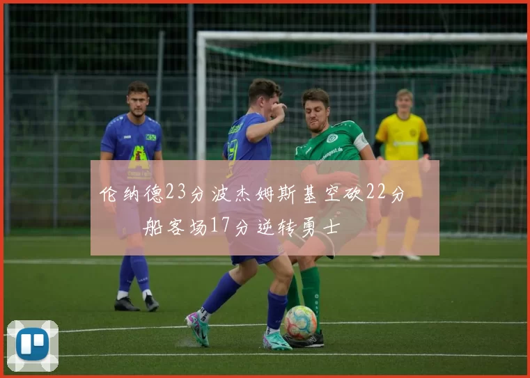 伦纳德23分波杰姆斯基空砍22分 快船客场17分逆转勇士