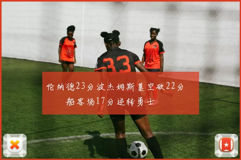 伦纳德23分波杰姆斯基空砍22分 快船客场17分逆转勇士