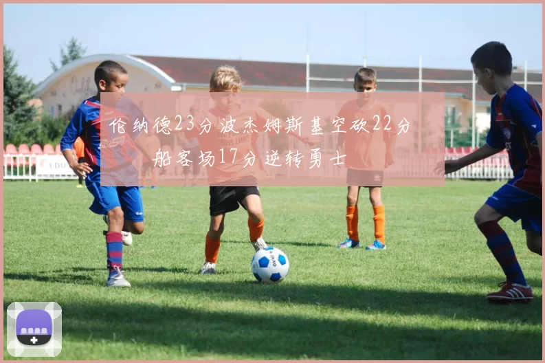 伦纳德23分波杰姆斯基空砍22分 快船客场17分逆转勇士