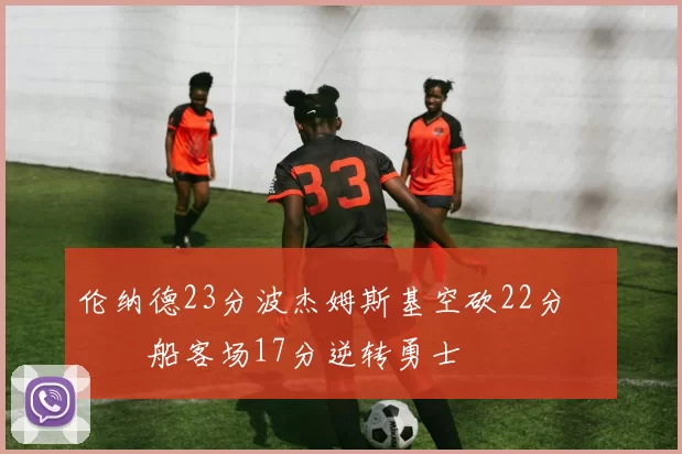 伦纳德23分波杰姆斯基空砍22分 快船客场17分逆转勇士