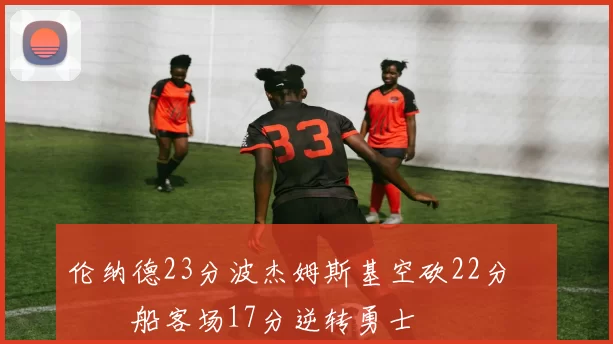 伦纳德23分波杰姆斯基空砍22分 快船客场17分逆转勇士