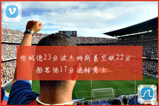 伦纳德23分波杰姆斯基空砍22分 快船客场17分逆转勇士