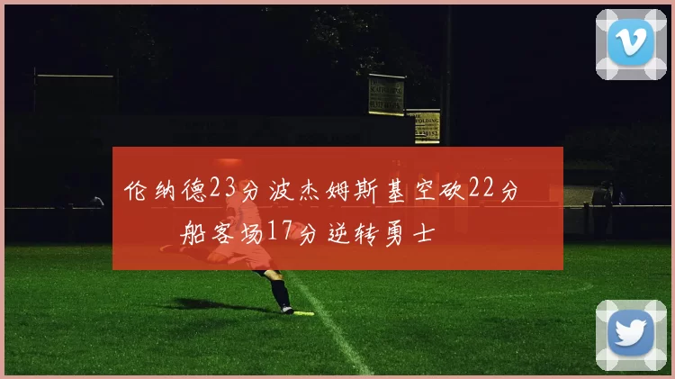 伦纳德23分波杰姆斯基空砍22分 快船客场17分逆转勇士