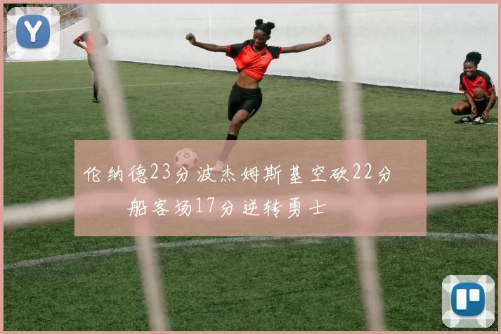 伦纳德23分波杰姆斯基空砍22分 快船客场17分逆转勇士