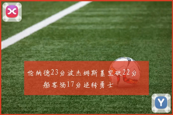 伦纳德23分波杰姆斯基空砍22分 快船客场17分逆转勇士