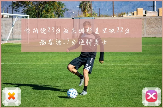 伦纳德23分波杰姆斯基空砍22分 快船客场17分逆转勇士