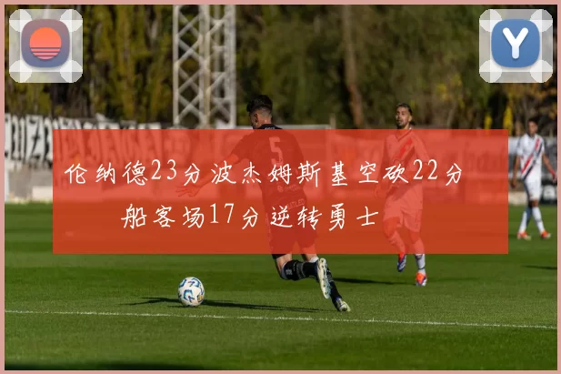 伦纳德23分波杰姆斯基空砍22分 快船客场17分逆转勇士