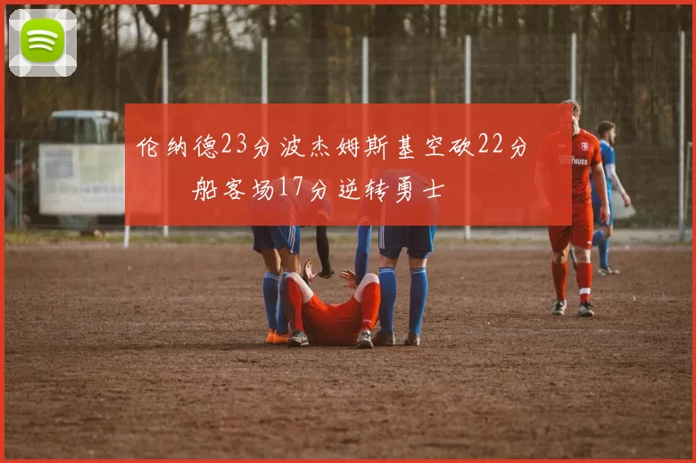伦纳德23分波杰姆斯基空砍22分 快船客场17分逆转勇士