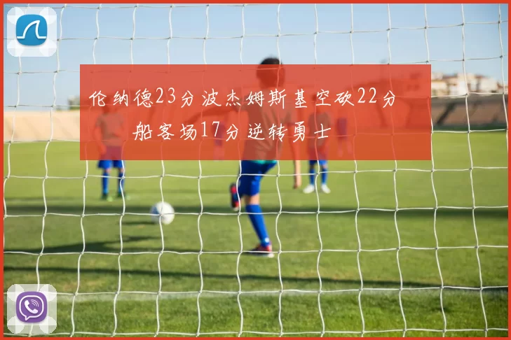 伦纳德23分波杰姆斯基空砍22分 快船客场17分逆转勇士