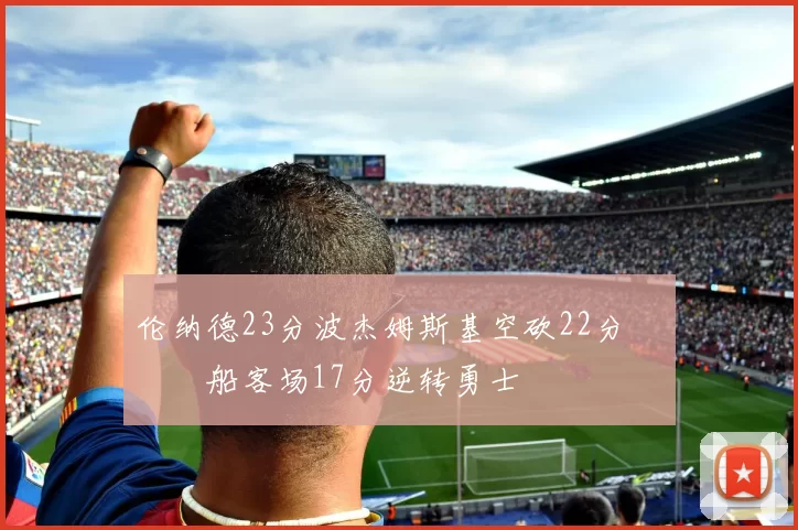伦纳德23分波杰姆斯基空砍22分 快船客场17分逆转勇士