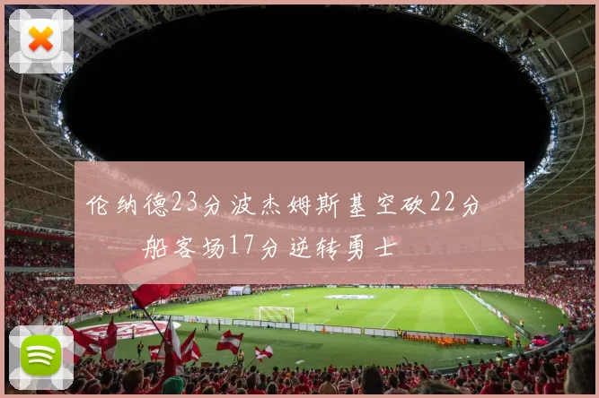 伦纳德23分波杰姆斯基空砍22分 快船客场17分逆转勇士