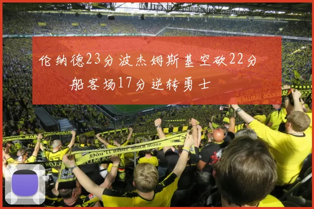 伦纳德23分波杰姆斯基空砍22分 快船客场17分逆转勇士