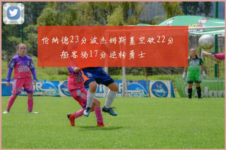 伦纳德23分波杰姆斯基空砍22分 快船客场17分逆转勇士