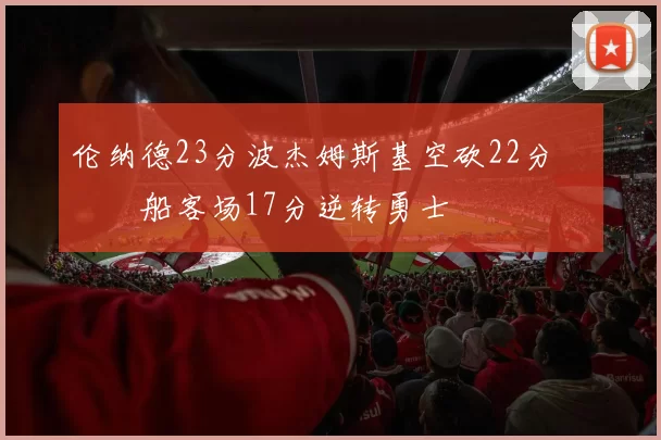 伦纳德23分波杰姆斯基空砍22分 快船客场17分逆转勇士