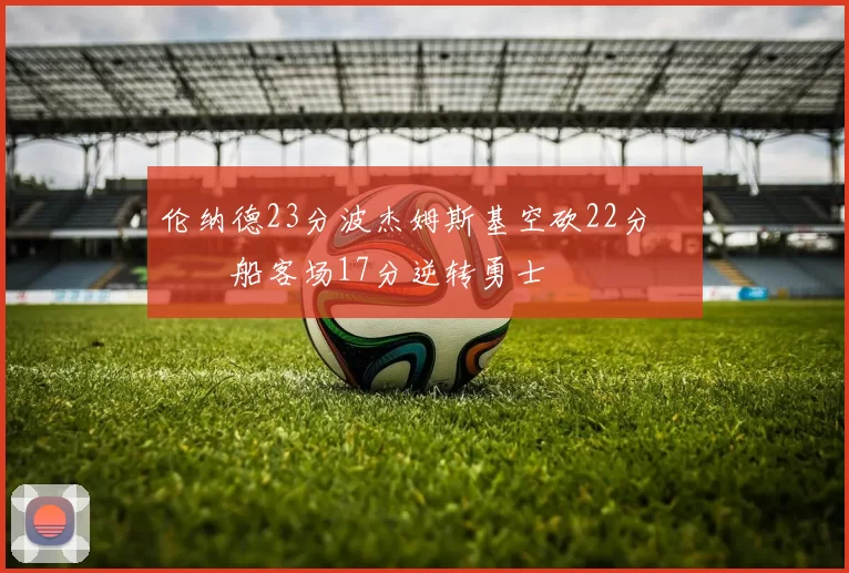 伦纳德23分波杰姆斯基空砍22分 快船客场17分逆转勇士