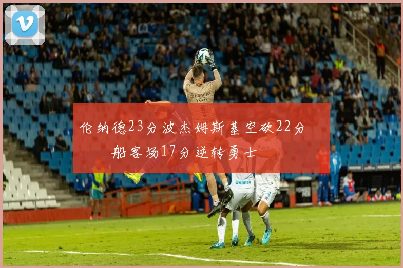 伦纳德23分波杰姆斯基空砍22分 快船客场17分逆转勇士