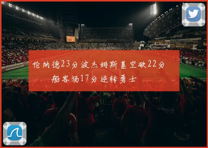 伦纳德23分波杰姆斯基空砍22分 快船客场17分逆转勇士