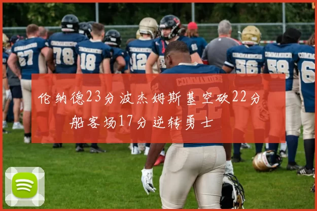 伦纳德23分波杰姆斯基空砍22分 快船客场17分逆转勇士