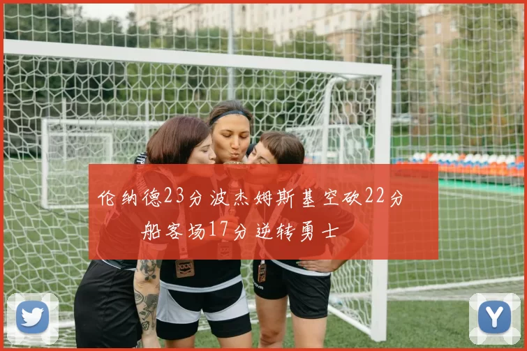 伦纳德23分波杰姆斯基空砍22分 快船客场17分逆转勇士