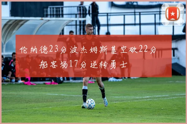 伦纳德23分波杰姆斯基空砍22分 快船客场17分逆转勇士