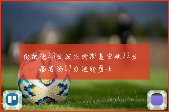 伦纳德23分波杰姆斯基空砍22分 快船客场17分逆转勇士