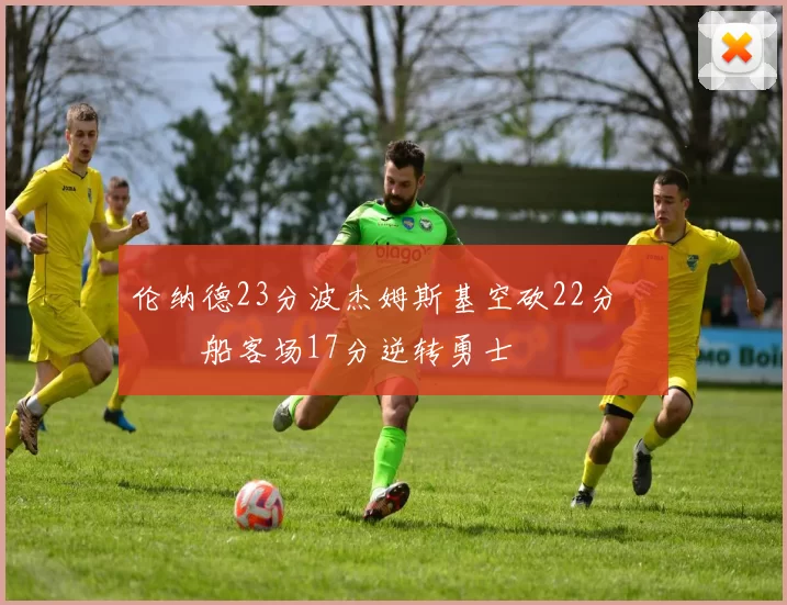 伦纳德23分波杰姆斯基空砍22分 快船客场17分逆转勇士