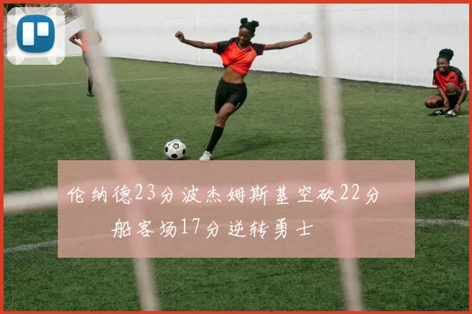 伦纳德23分波杰姆斯基空砍22分 快船客场17分逆转勇士