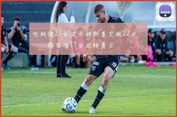 伦纳德23分波杰姆斯基空砍22分 快船客场17分逆转勇士